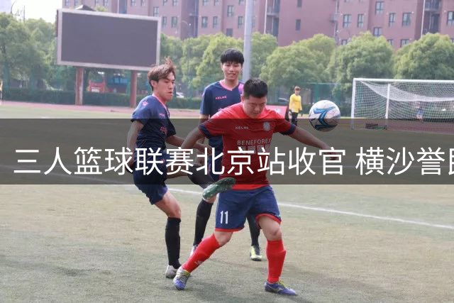 三人篮球联赛北京站收官 横沙誉民力克强敌夺冠
