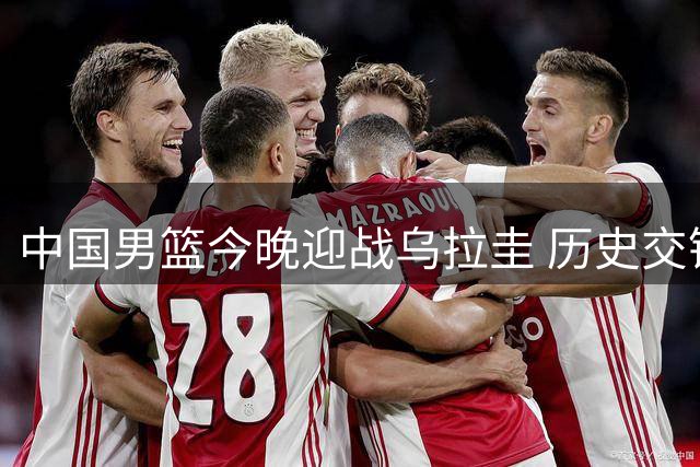 中国男篮今晚迎战乌拉圭 历史交锋战绩回顾