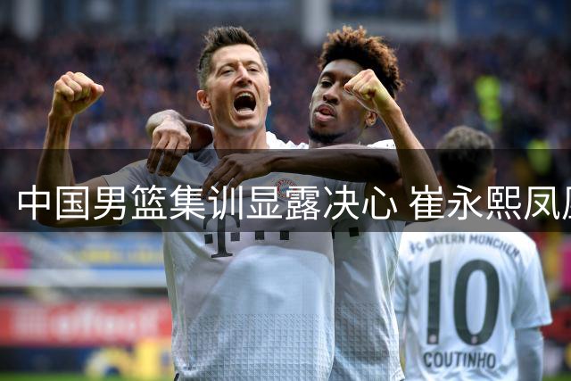 中国男篮集训显露决心 崔永熙凤凰涅槃彰显斗志
