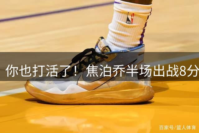 你也打活了！焦泊乔半场出战8分钟 内外弹无虚发拿到7分3板
