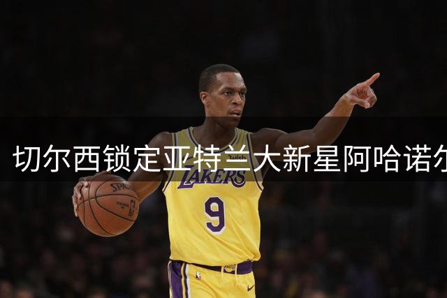 切尔西锁定亚特兰大新星阿哈诺尔 转会谈判面临高价门槛