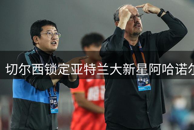 切尔西锁定亚特兰大新星阿哈诺尔 转会谈判面临高价门槛