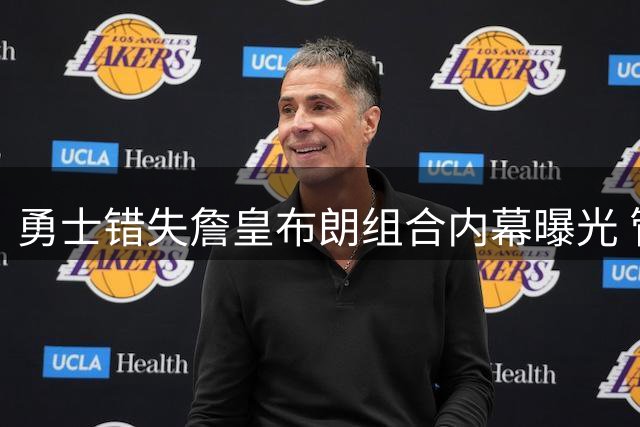 勇士错失詹皇布朗组合内幕曝光 管理层保守策略遭质疑