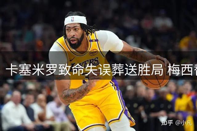 卡塞米罗致命失误葬送胜局 梅西替补登场难挽迈阿密不败金身告破