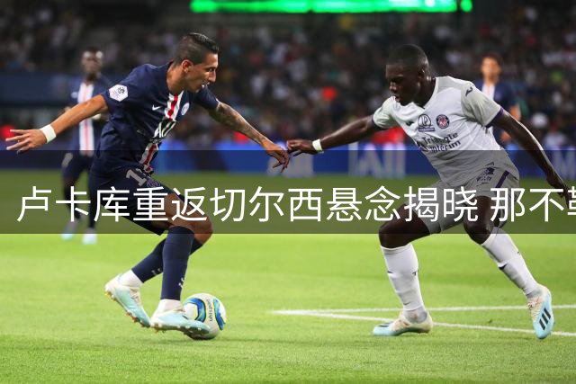 卢卡库重返切尔西悬念揭晓 那不勒斯强势介入转会战
