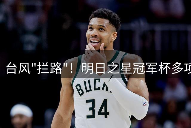 台风"拦路"！明日之星冠军杯多项赛事被迫取消 决赛或面临调整