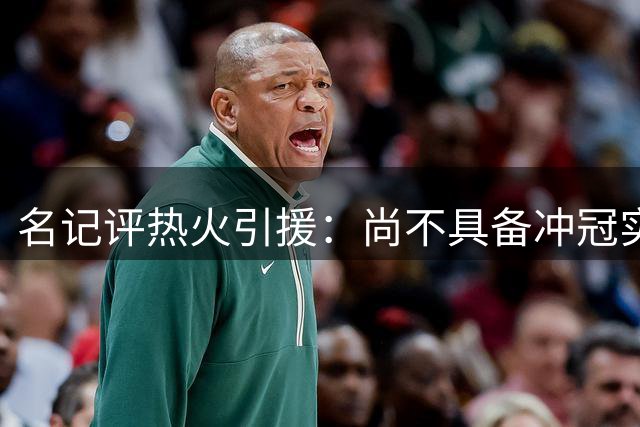 名记评热火引援：尚不具备冲冠实力 但东部竞争力显著提升
