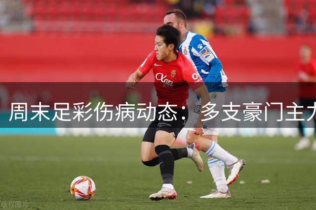 周末足彩伤病动态：多支豪门主力缺阵影响战局