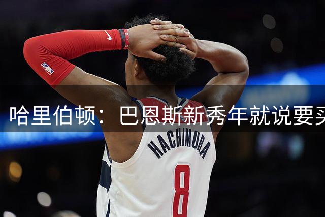 哈里伯顿：巴恩斯新秀年就说要买银行，我当时不敢相信
