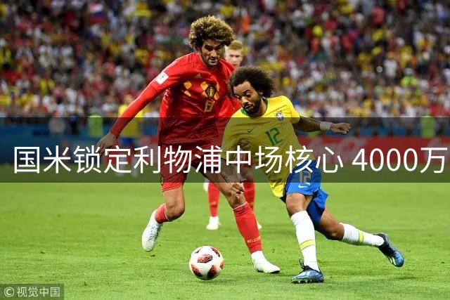 国米锁定利物浦中场核心 4000万欧价格博弈牵动转会走向