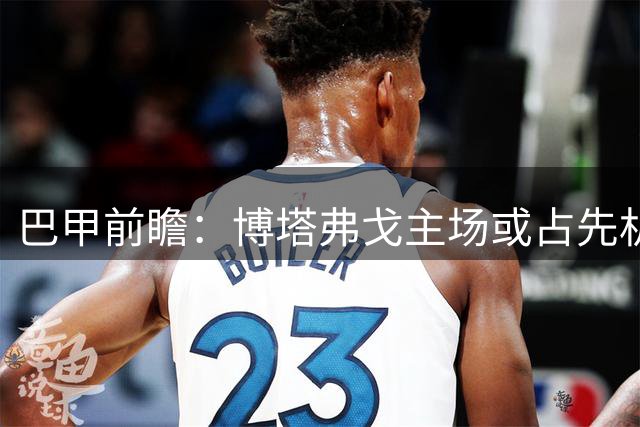 巴甲前瞻：博塔弗戈主场或占先机 巴拉纳竞技后程发力