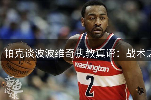 帕克谈波波维奇执教真谛：战术之外 最重要的是赢得球员信任