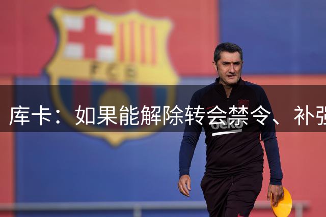 库卡：如果能解除转会禁令、补强阵容就好了，这是我们迫切需要的