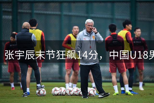 张宇辰末节狂飙14分，中国U18男篮力克VA预科学院