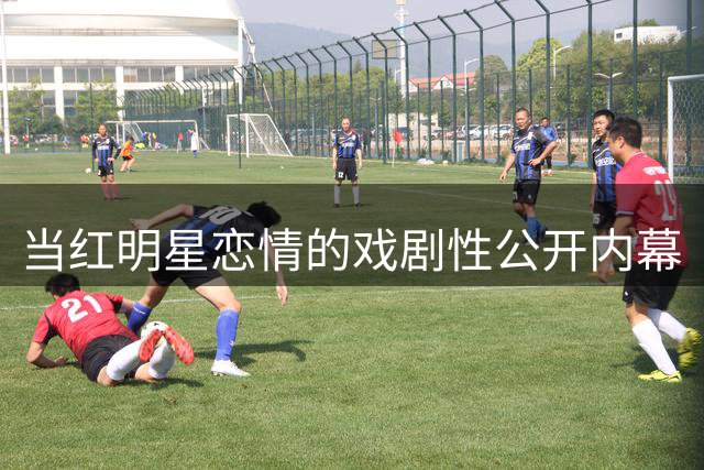 当红明星恋情的戏剧性公开内幕