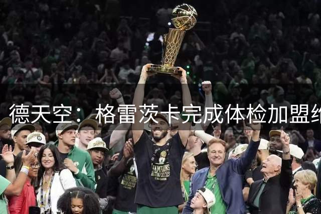 德天空：格雷茨卡完成体检加盟维拉