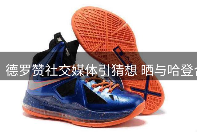 德罗赞社交媒体引猜想 晒与哈登合影引转会传闻