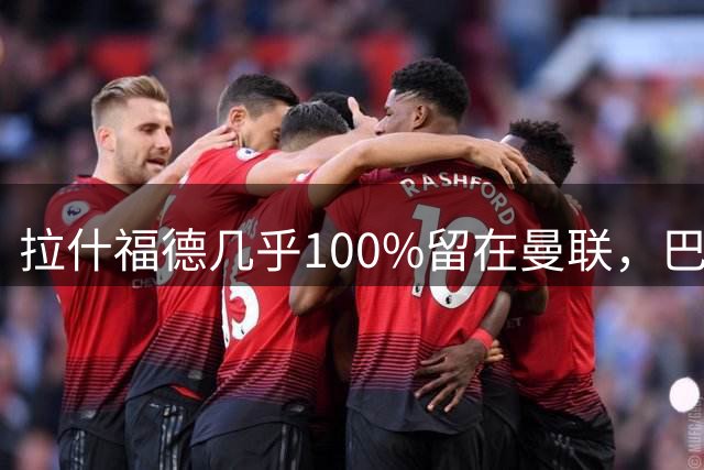 拉什福德几乎100%留在曼联，巴萨已不考虑租借！新球衣号码二选一