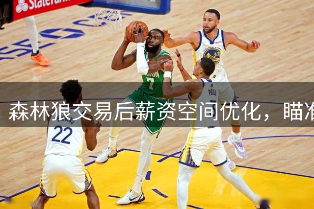 森林狼交易后薪资空间优化，瞄准库明加签约