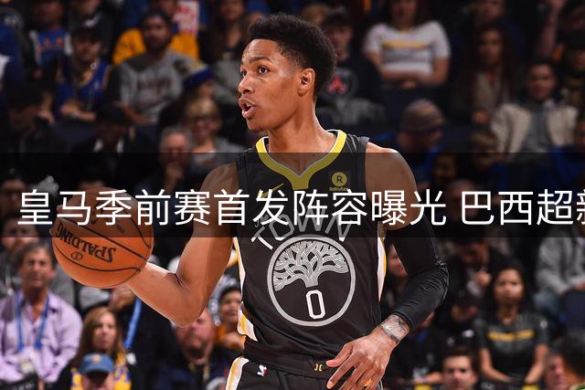 皇马季前赛首发阵容曝光 巴西超新星恩德里克迎首秀