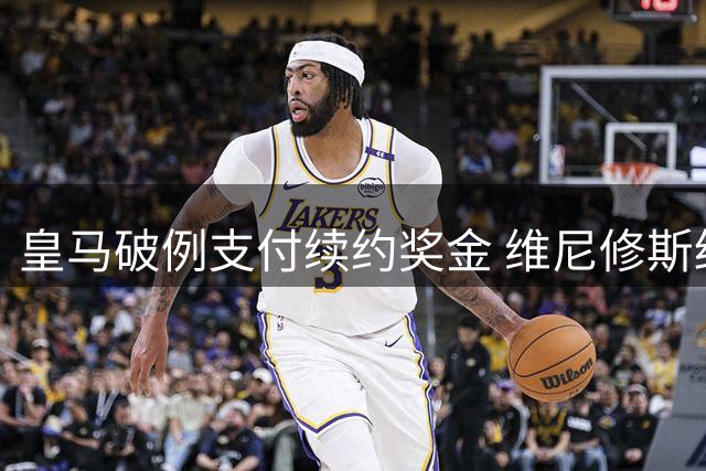 皇马破例支付续约奖金 维尼修斯终签长约至2032年