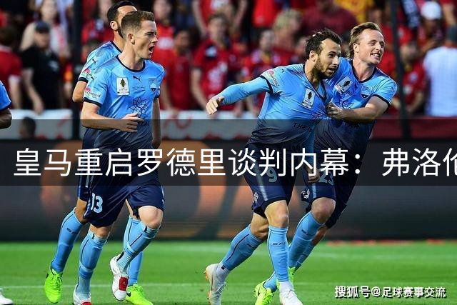 皇马重启罗德里谈判内幕：弗洛伦蒂诺态度转变关键曝光