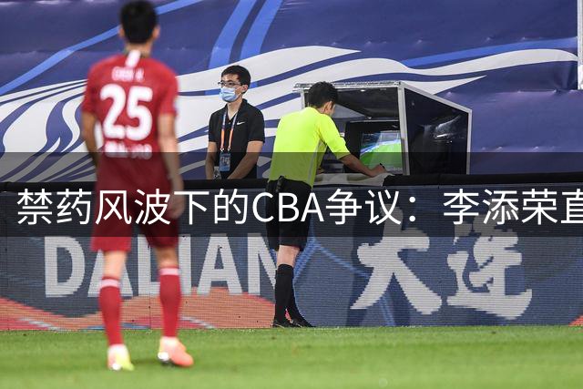 禁药风波下的CBA争议：李添荣直播激辩"药冠"质疑
