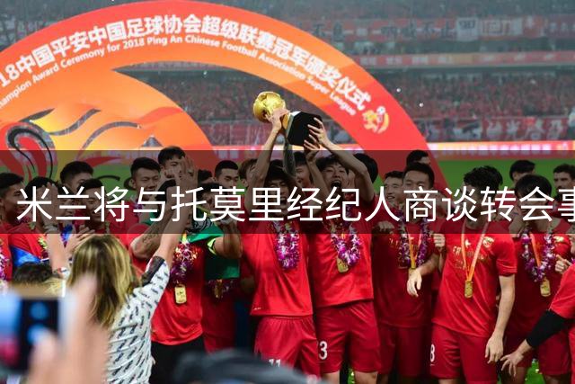 米兰将与托莫里经纪人商谈转会事宜