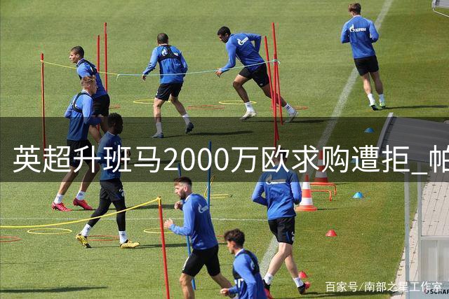英超升班马2000万欧求购遭拒 帕拉西奥斯转会谈判陷僵局