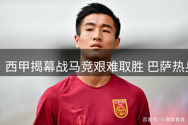 西甲揭幕战马竞艰难取胜 巴萨热身赛险胜暴露隐患