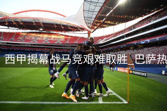 西甲揭幕战马竞艰难取胜 巴萨热身赛险胜暴露隐患