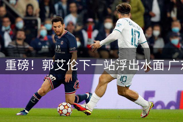 重磅！郭艾伦下一站浮出水面 广东男篮或成最佳归宿