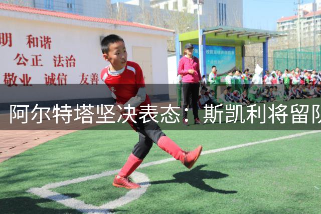 阿尔特塔坚决表态：斯凯利将留队不动摇