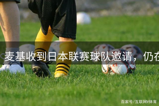 麦基收到日本联赛球队邀请，仍在等待CBA球队报价