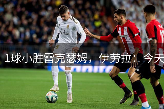 1球小胜雷克瑟姆，伊劳拉：今天我看到了更强团队凝聚力和整体性