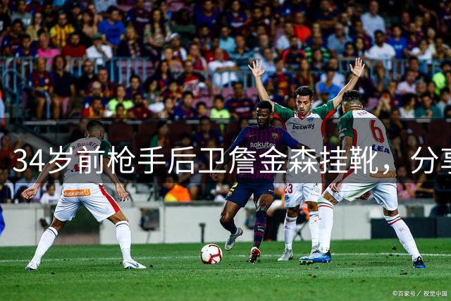 34岁前枪手后卫詹金森挂靴，分享职业生涯感悟
