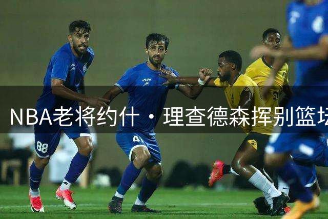 NBA老将约什·理查德森挥别篮坛 十年职业生涯画下圆满句点